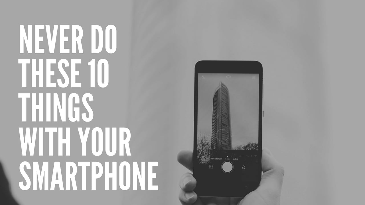 NEVER DO THESE 10 THINGS WITH YOUR SMARTPHONE