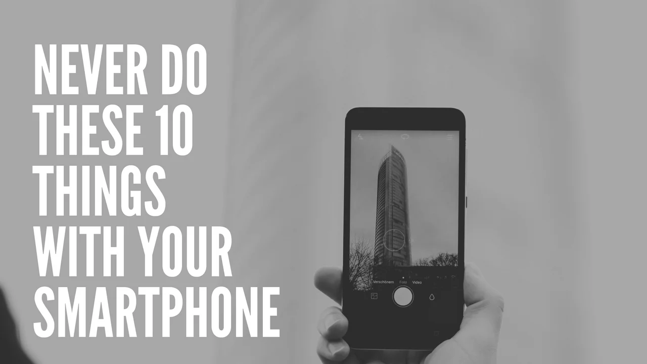 NEVER DO THESE 10 THINGS WITH YOUR SMARTPHONE