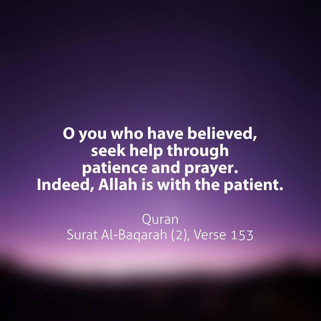 O YOU WHO HAVE BELIEVED SEEK HELP THROUGH PATIENCE AND PRAYER. INDEED ALLAH IS WITH THE PATIENT